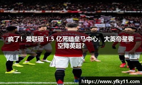 疯了！曼联砸 1.5 亿死磕皇马中心，大英帝星要空降英超？