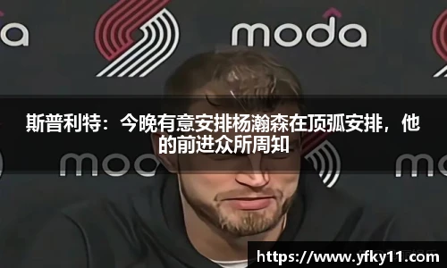 斯普利特：今晚有意安排杨瀚森在顶弧安排，他的前进众所周知